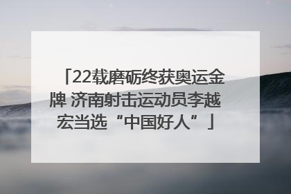 22载磨砺终获奥运金牌 济南射击运动员李越宏当选“中国好人”