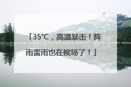 35℃，高温暴击！阵雨雷雨也在候场了！