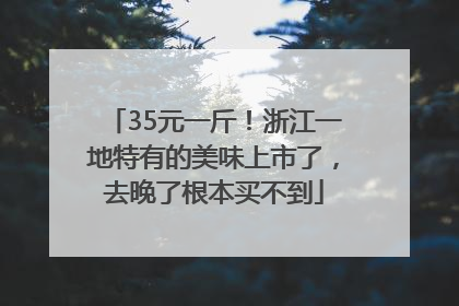 35元一斤！浙江一地特有的美味上市了，去晚了根本买不到