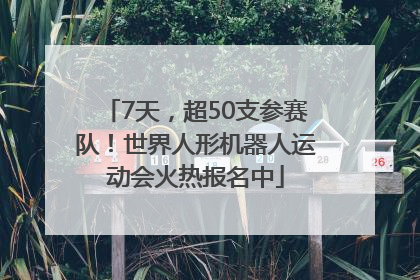 7天，超50支参赛队！世界人形机器人运动会火热报名中