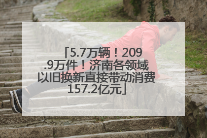5.7万辆！209.9万件！济南各领域以旧换新直接带动消费157.2亿元