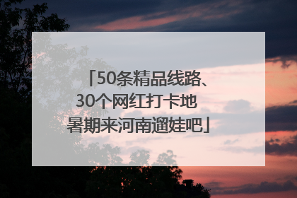 50条精品线路、30个网红打卡地 暑期来河南遛娃吧