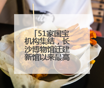 51家国宝机构集结，长沙博物馆迁建新馆以来最高规格长江文明大展启幕