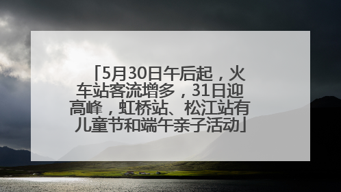 5月30日午后起，火车站客流增多，31日迎高峰，虹桥站、松江站有儿童节和端午亲子活动