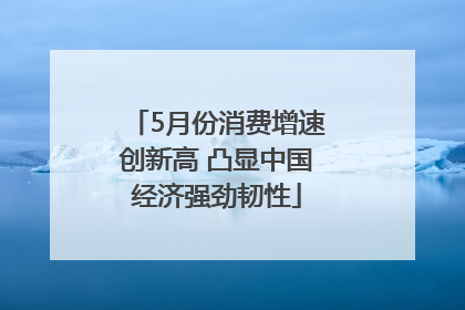 5月份消费增速创新高 凸显中国经济强劲韧性