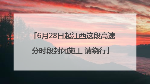 6月28日起江西这段高速分时段封闭施工 请绕行
