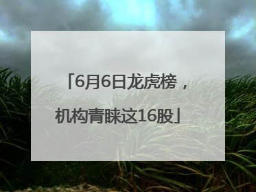 6月6日龙虎榜，机构青睐这16股