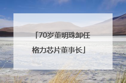 70岁董明珠卸任格力芯片董事长
