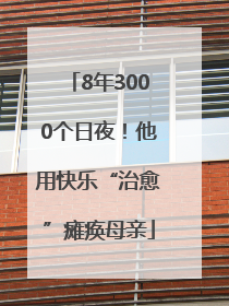 8年3000个日夜！他用快乐“治愈”瘫痪母亲