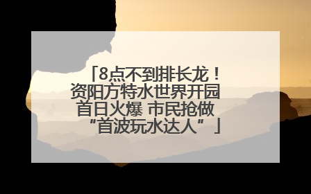 8点不到排长龙！资阳方特水世界开园首日火爆 市民抢做“首波玩水达人”