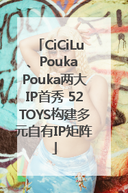 CiCiLu、Pouka Pouka两大IP首秀 52TOYS构建多元自有IP矩阵