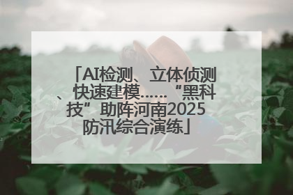 AI检测、立体侦测、快速建模……“黑科技”助阵河南2025防汛综合演练