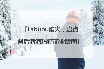 Labubu爆火，盘点背后泡泡玛特商业版图