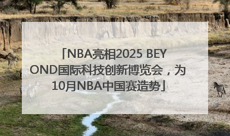 NBA亮相2025 BEYOND国际科技创新博览会，为10月NBA中国赛造势