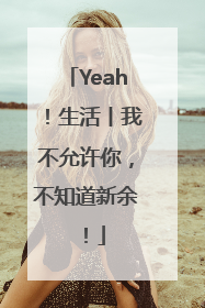 Yeah！生活丨我不允许你，不知道新余！