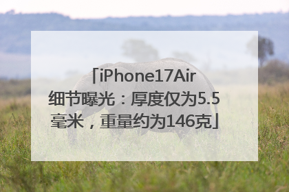 iPhone17Air细节曝光：厚度仅为5.5毫米，重量约为146克